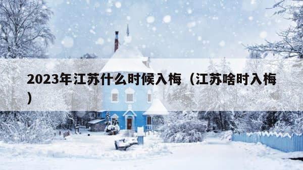 2023年江苏什么时候入梅（江苏啥时入梅） 第1张