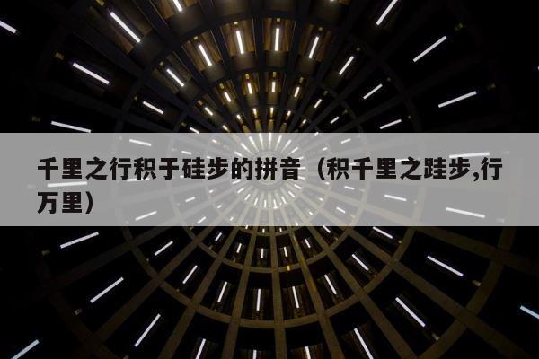 千里之行积于硅步的拼音（积千里之跬步,行万里） 第1张
