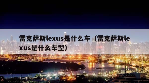 雷克萨斯lexus是什么车（雷克萨斯lexus是什么车型） 第1张