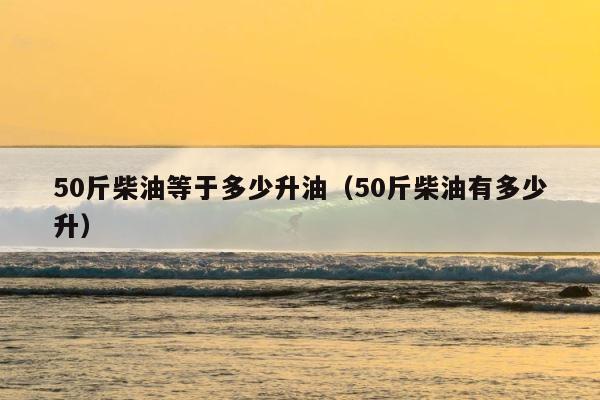 50斤柴油等于多少升油（50斤柴油有多少升） 第1张