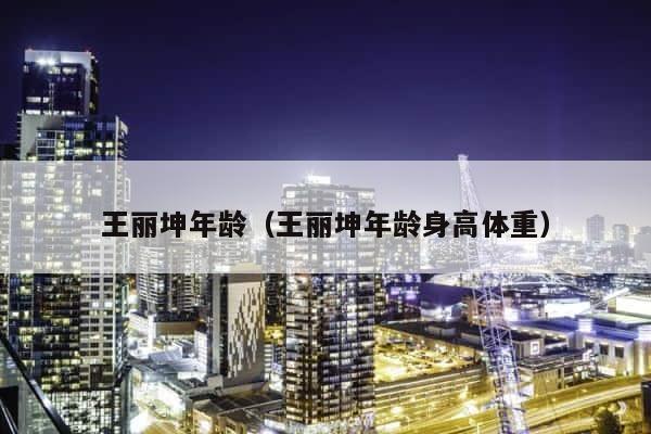 王丽坤年龄（王丽坤年龄身高体重） 第1张