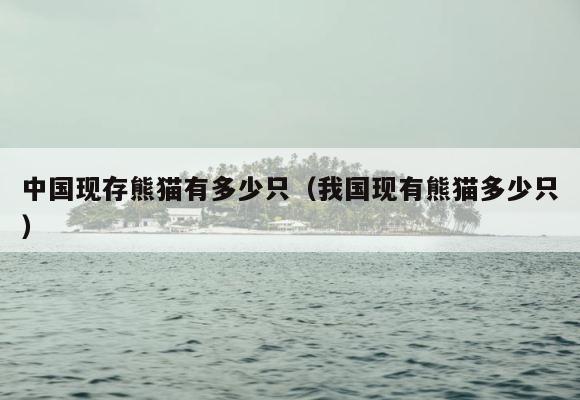 中国现存熊猫有多少只（我国现有熊猫多少只） 第1张