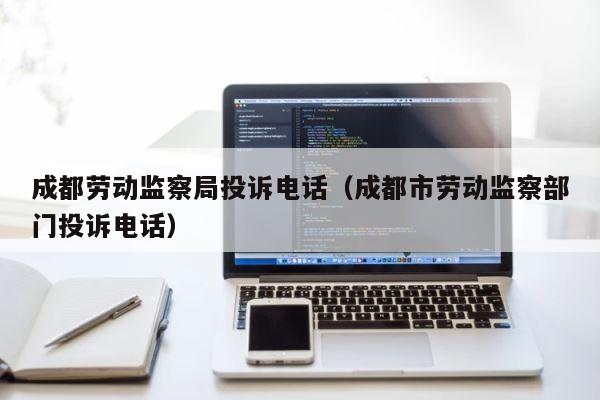 成都劳动监察局投诉电话（成都市劳动监察部门投诉电话） 第1张