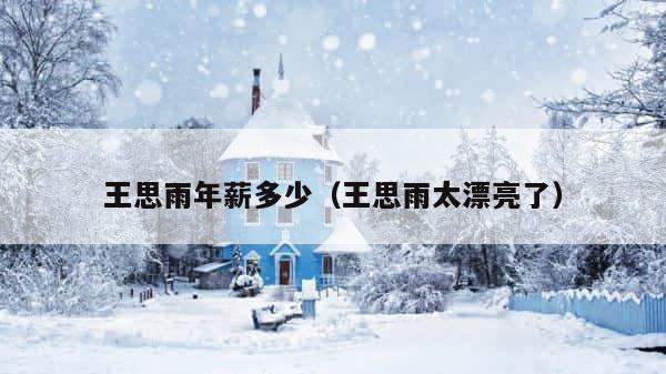 王思雨年薪多少（王思雨太漂亮了） 第1张
