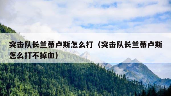 突击队长兰蒂卢斯怎么打（突击队长兰蒂卢斯怎么打不掉血） 第1张