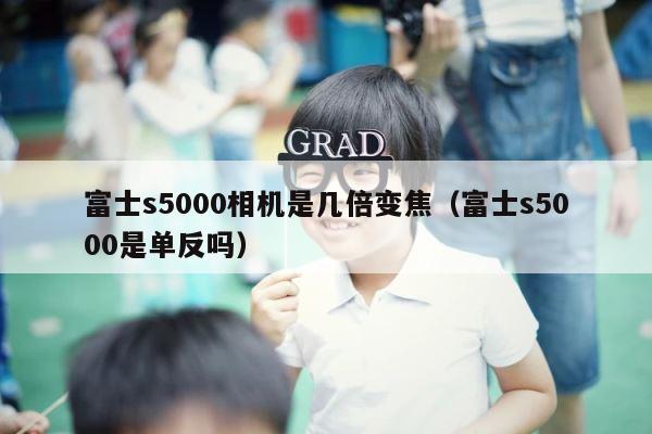 富士s5000相机是几倍变焦（富士s5000是单反吗） 第1张