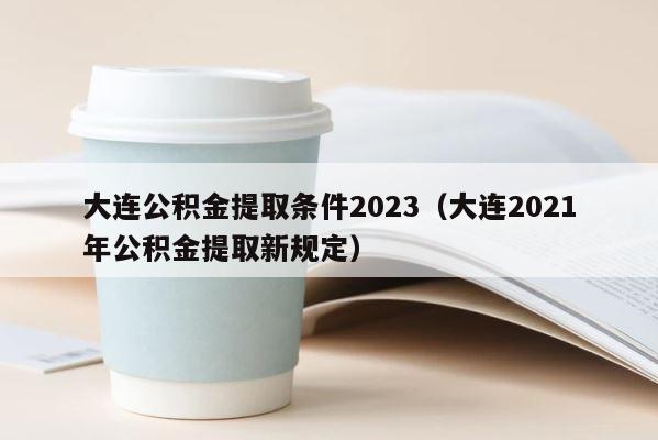 大连公积金提取条件2023（大连2021年公积金提取新规定） 第1张