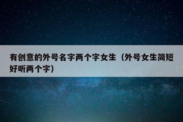 有创意的外号名字两个字女生（外号女生简短好听两个字） 第1张