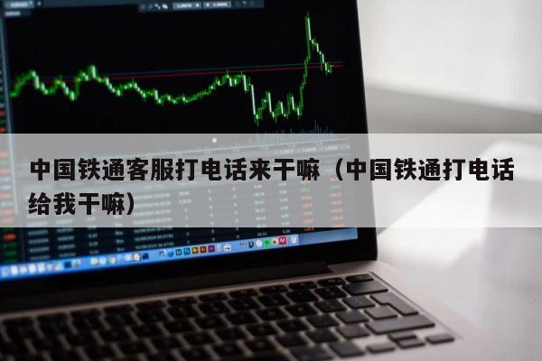 中国铁通客服打电话来干嘛（中国铁通打电话给我干嘛） 第1张