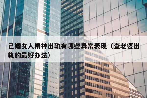 已婚女人精神出轨有哪些异常表现（查老婆出轨的最好办法） 第1张