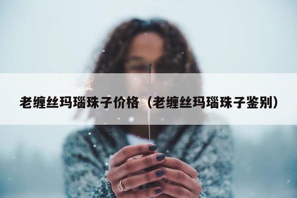 老缠丝玛瑙珠子价格（老缠丝玛瑙珠子鉴别） 第1张