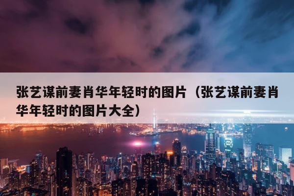 张艺谋前妻肖华年轻时的图片（张艺谋前妻肖华年轻时的图片大全） 第1张