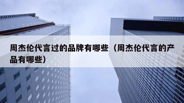 周杰伦代言过的品牌有哪些（周杰伦代言的产品有哪些） 第1张