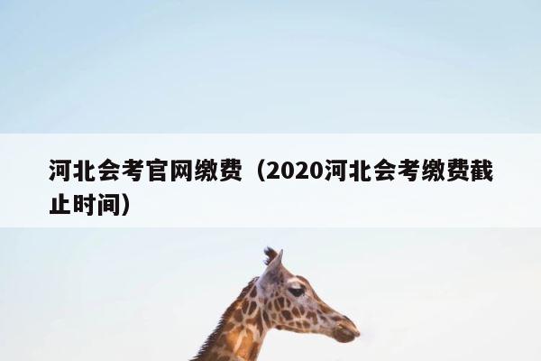 河北会考官网缴费（2020河北会考缴费截止时间） 第1张