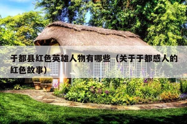 于都县红色英雄人物有哪些（关于于都感人的红色故事） 第1张