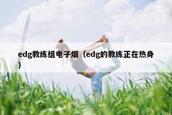 edg教练组电子烟（edg的教练正在热身） 第1张