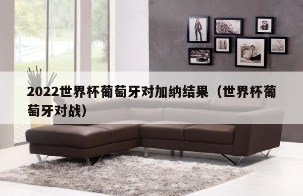 2022世界杯葡萄牙对加纳结果（世界杯葡萄牙对战） 第1张