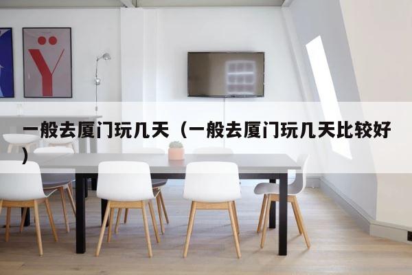 一般去厦门玩几天（一般去厦门玩几天比较好） 第1张
