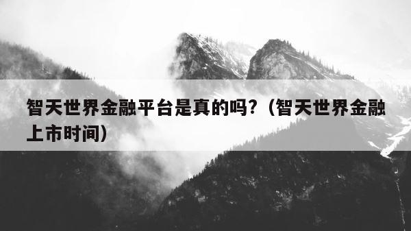 智天世界金融平台是真的吗?（智天世界金融上市时间） 第1张