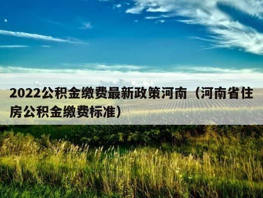 2022公积金缴费最新政策河南（河南省住房公积金缴费标准） 第1张