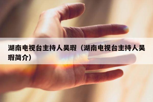 湖南电视台主持人吴瑕（湖南电视台主持人吴瑕简介） 第1张