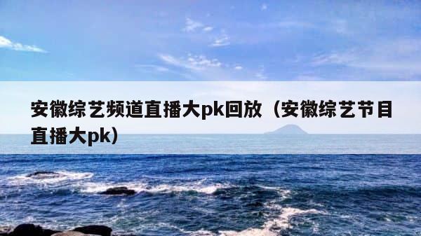安徽综艺频道直播大pk回放（安徽综艺节目直播大pk） 第1张