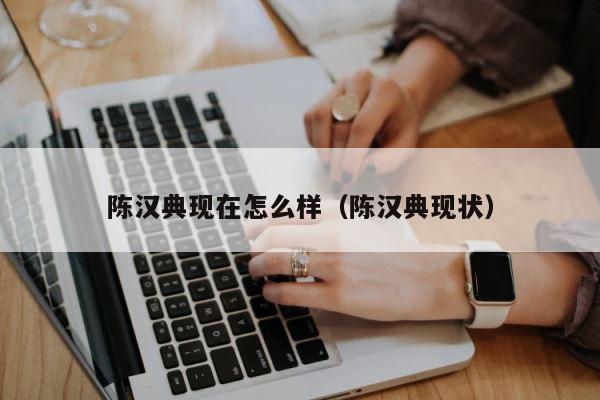 陈汉典现在怎么样（陈汉典现状） 第1张