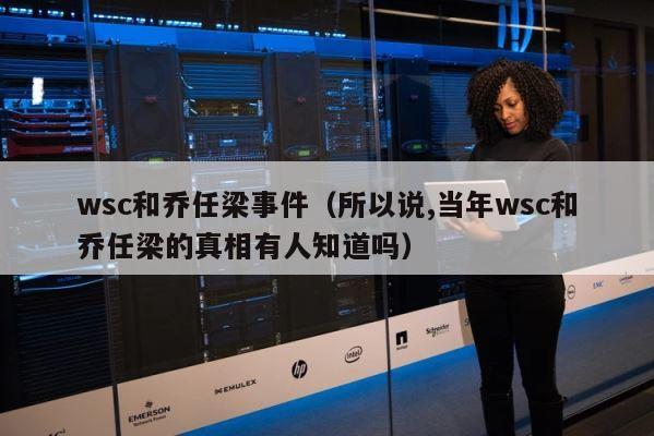 wsc和乔任梁事件（所以说,当年wsc和乔任梁的真相有人知道吗） 第1张