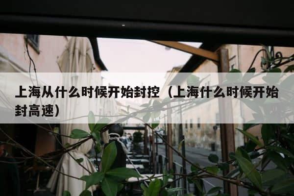 上海从什么时候开始封控（上海什么时候开始封高速） 第1张
