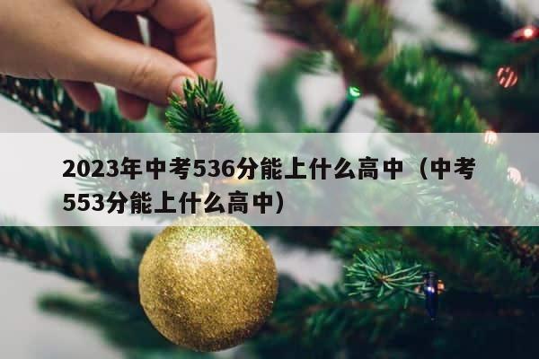 2023年中考536分能上什么高中（中考553分能上什么高中） 第1张
