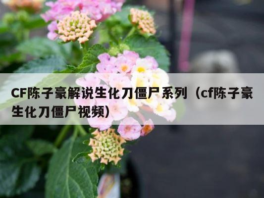 CF陈子豪解说生化刀僵尸系列（cf陈子豪生化刀僵尸视频） 第1张