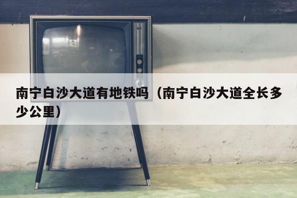 南宁白沙大道有地铁吗（南宁白沙大道全长多少公里） 第1张