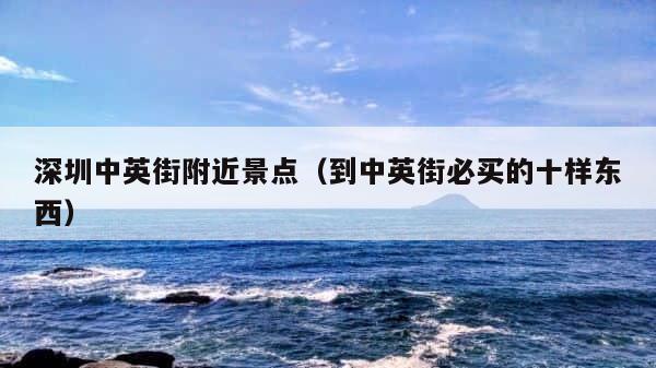 深圳中英街附近景点（到中英街必买的十样东西） 第1张