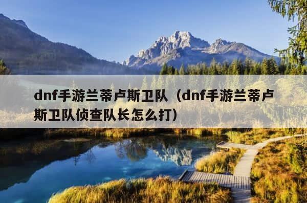 dnf手游兰蒂卢斯卫队（dnf手游兰蒂卢斯卫队侦查队长怎么打） 第1张