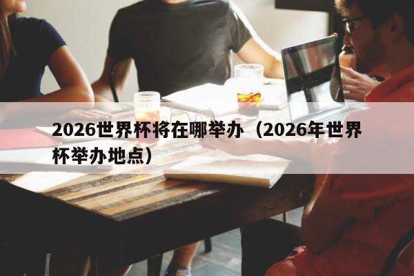 2026世界杯将在哪举办（2026年世界杯举办地点） 第1张
