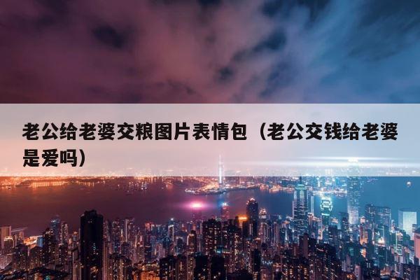 老公给老婆交粮图片表情包（老公交钱给老婆是爱吗） 第1张