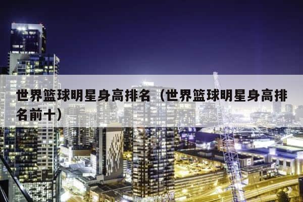 世界篮球明星身高排名（世界篮球明星身高排名前十） 第1张
