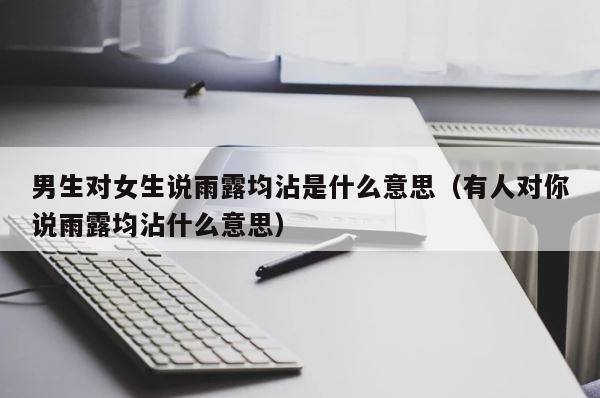 男生对女生说雨露均沾是什么意思（有人对你说雨露均沾什么意思） 第1张