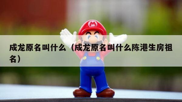 成龙原名叫什么（成龙原名叫什么陈港生房祖名） 第1张
