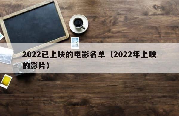 2022已上映的电影名单（2022年上映的影片） 第1张