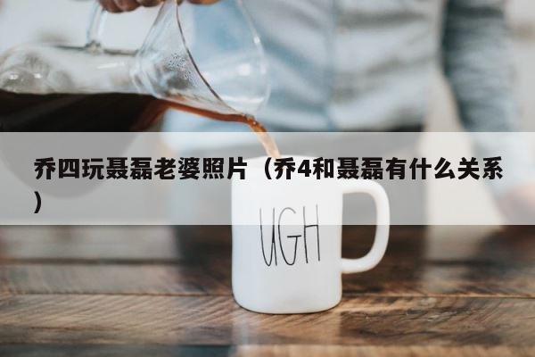 乔四玩聂磊老婆照片（乔4和聂磊有什么关系） 第1张