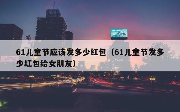 61儿童节应该发多少红包（61儿童节发多少红包给女朋友） 第1张