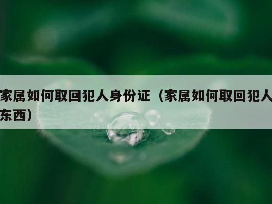 家属如何取回犯人身份证（家属如何取回犯人东西） 第1张