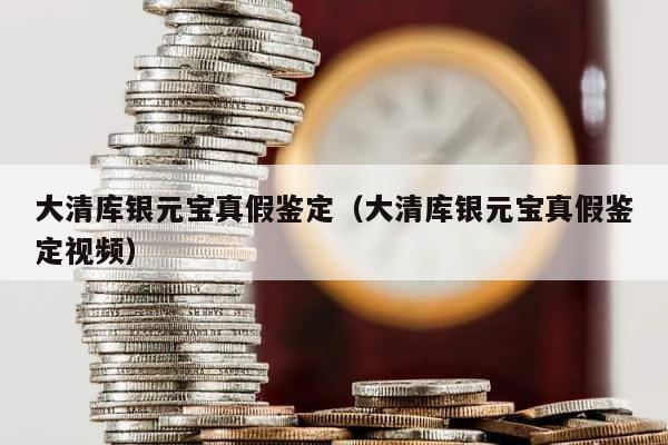 大清库银元宝真假鉴定（大清库银元宝真假鉴定视频） 第1张