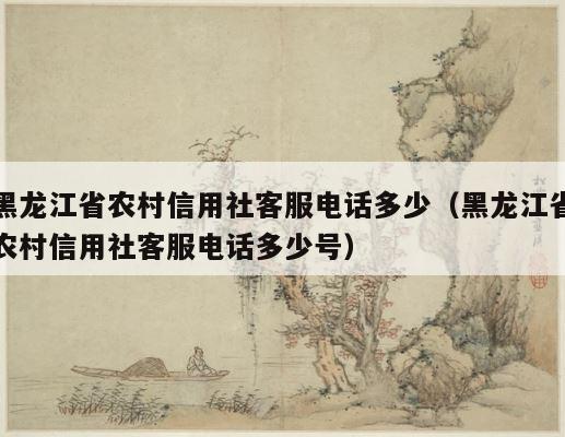 黑龙江省农村信用社客服电话多少（黑龙江省农村信用社客服电话多少号） 第1张