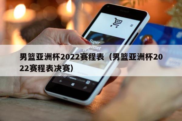 男篮亚洲杯2022赛程表（男篮亚洲杯2022赛程表决赛） 第1张