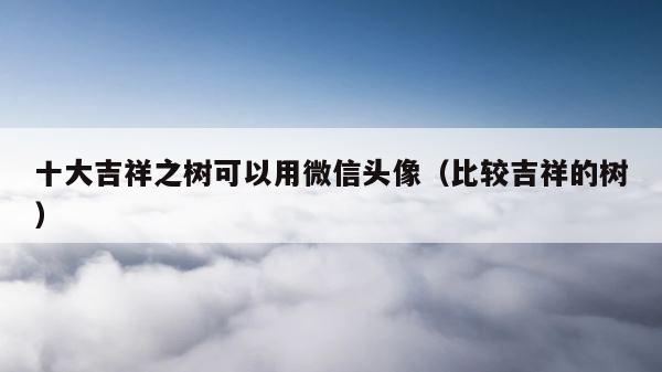 十大吉祥之树可以用微信头像（比较吉祥的树） 第1张