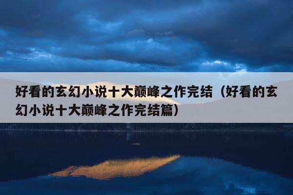 好看的玄幻小说十大巅峰之作完结（好看的玄幻小说十大巅峰之作完结篇） 第1张