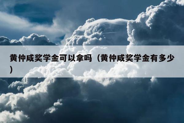 黄仲咸奖学金可以拿吗（黄仲咸奖学金有多少） 第1张