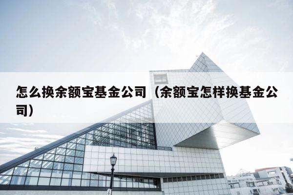 怎么换余额宝基金公司（余额宝怎样换基金公司） 第1张
